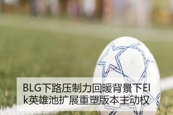 BLG下路压制力回暖背景下Elk英雄池扩展重塑版本主动权